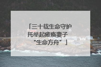 三十载生命守护 托举起瘫痪妻子“生命方舟”