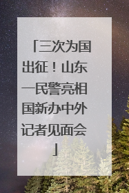 三次为国出征！山东一民警亮相国新办中外记者见面会