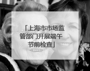 上海市市场监管部门开展端午节前检查