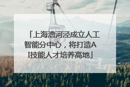 上海漕河泾成立人工智能分中心，将打造AI技能人才培养高地
