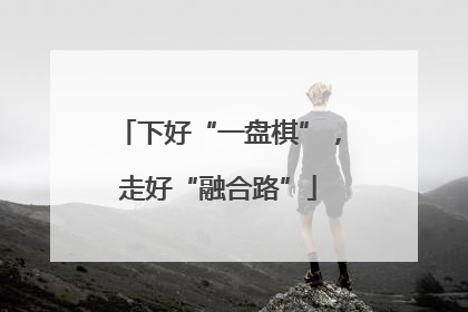 下好“一盘棋”，走好“融合路”