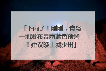 下雨了！刚刚，青岛一地发布暴雨蓝色预警！建议晚上减少出