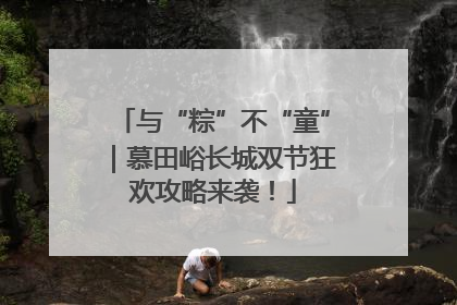 与“粽”不“童”｜慕田峪长城双节狂欢攻略来袭！