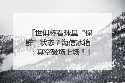 世俱杯看球星“保鲜”状态？海信冰箱：真空磁场上场！