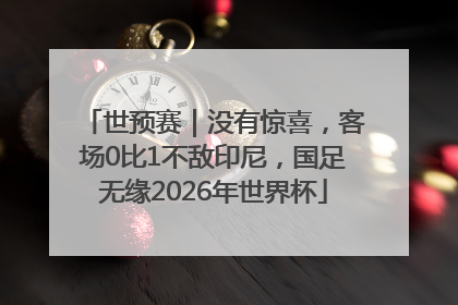 世预赛｜没有惊喜，客场0比1不敌印尼，国足无缘2026年世界杯