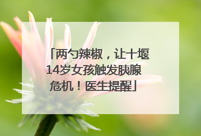 两勺辣椒，让十堰14岁女孩触发胰腺危机！医生提醒