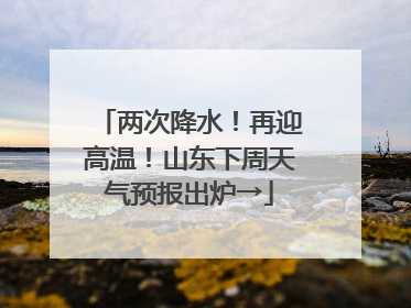 两次降水！再迎高温！山东下周天气预报出炉→