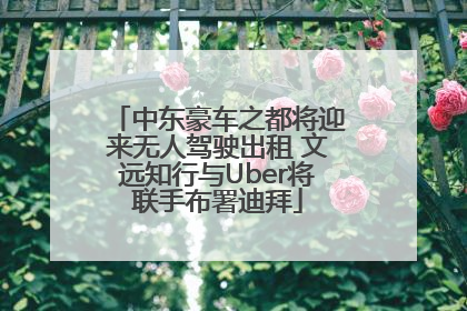 中东豪车之都将迎来无人驾驶出租 文远知行与Uber将联手布署迪拜