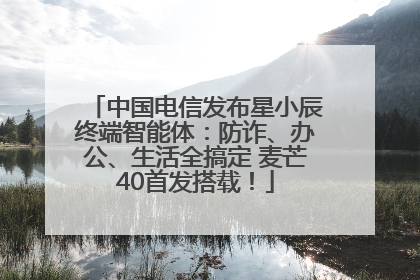 中国电信发布星小辰终端智能体：防诈、办公、生活全搞定 麦芒40首发搭载！