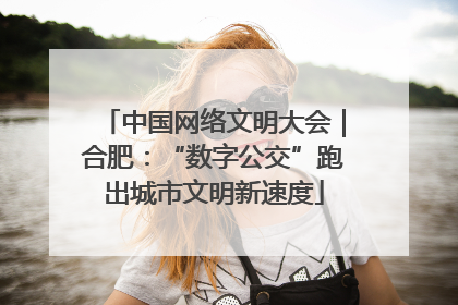 中国网络文明大会｜合肥：“数字公交”跑出城市文明新速度