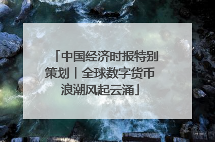 中国经济时报特别策划丨全球数字货币浪潮风起云涌
