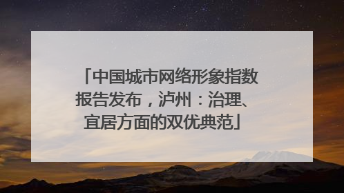中国城市网络形象指数报告发布，泸州：治理、宜居方面的双优典范