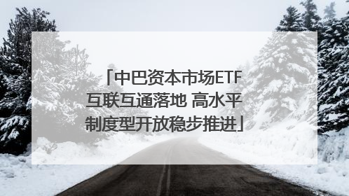 中巴资本市场ETF互联互通落地 高水平制度型开放稳步推进