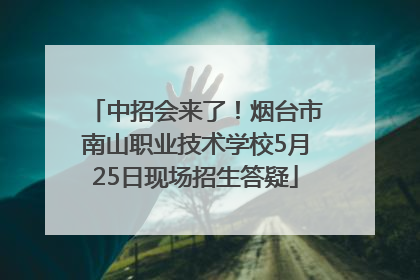中招会来了！烟台市南山职业技术学校5月25日现场招生答疑