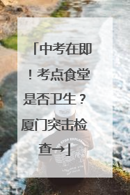 中考在即！考点食堂是否卫生？厦门突击检查→