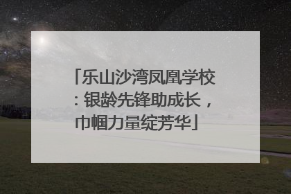 乐山沙湾凤凰学校：银龄先锋助成长，巾帼力量绽芳华