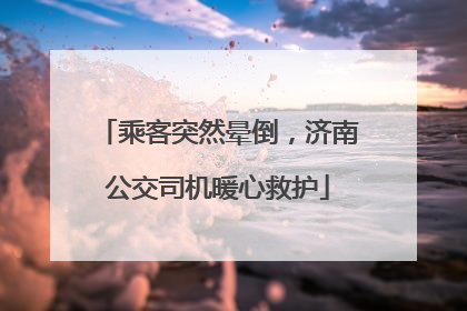 乘客突然晕倒，济南公交司机暖心救护