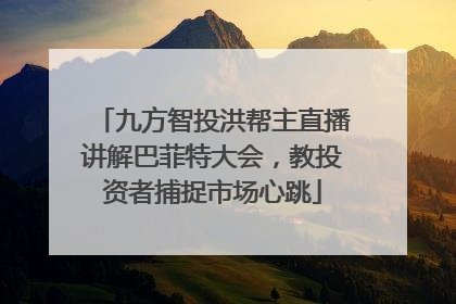 九方智投洪帮主直播讲解巴菲特大会，教投资者捕捉市场心跳