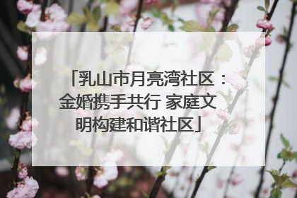 乳山市月亮湾社区：金婚携手共行 家庭文明构建和谐社区