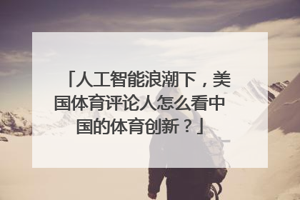 人工智能浪潮下，美国体育评论人怎么看中国的体育创新？