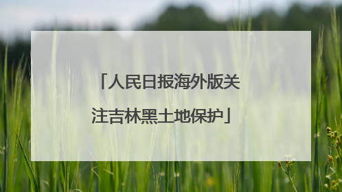 人民日报海外版关注吉林黑土地保护