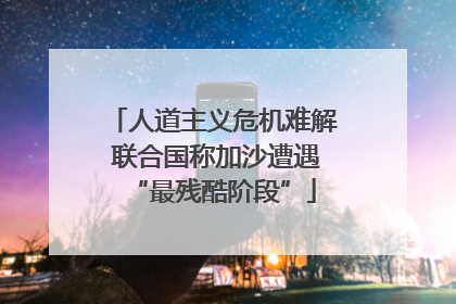 人道主义危机难解 联合国称加沙遭遇“最残酷阶段”