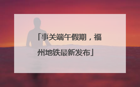 事关端午假期，福州地铁最新发布
