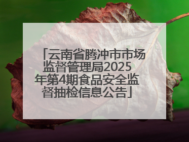 云南省腾冲市市场监督管理局2025年第4期食品安全监督抽检信息公告