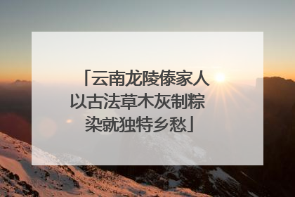 云南龙陵傣家人以古法草木灰制粽 染就独特乡愁