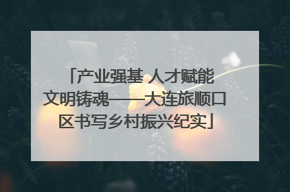 产业强基 人才赋能 文明铸魂——大连旅顺口区书写乡村振兴纪实