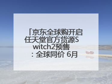 京东全球购开启任天堂官方货源Switch2预售：全球同价 6月5日首批发货
