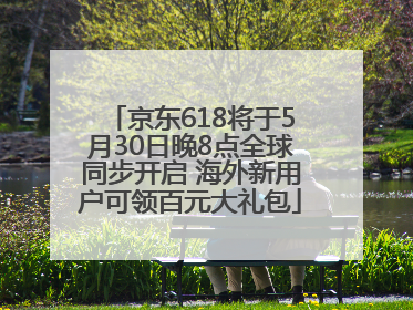 京东618将于5月30日晚8点全球同步开启 海外新用户可领百元大礼包