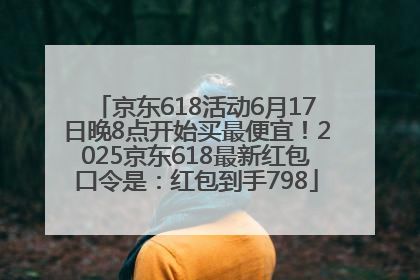 京东618活动6月17日晚8点开始买最便宜！2025京东618最新红包口令是：红包到手798