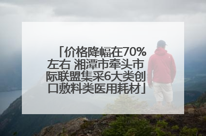 价格降幅在70%左右 湘潭市牵头市际联盟集采6大类创口敷料类医用耗材