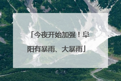 今夜开始加强！阜阳有暴雨、大暴雨