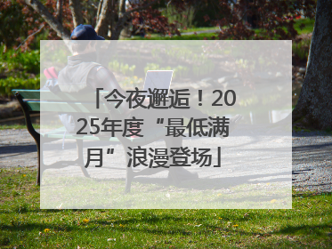 今夜邂逅！2025年度“最低满月”浪漫登场
