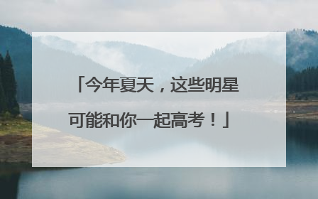 今年夏天，这些明星可能和你一起高考！