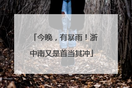 今晚，有暴雨！浙中南又是首当其冲