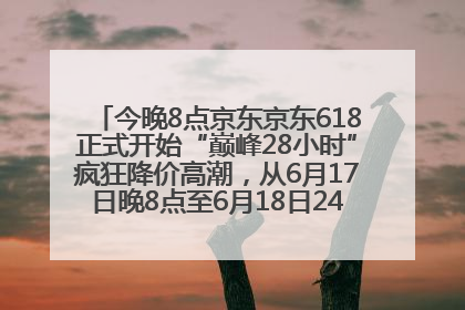 今晚8点京东京东618正式开始“巅峰28小时”疯狂降价高潮，从6月17日晚8点至6月18日24点内最便宜优惠