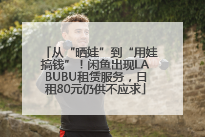 从“晒娃”到“用娃搞钱”！闲鱼出现LABUBU租赁服务，日租80元仍供不应求