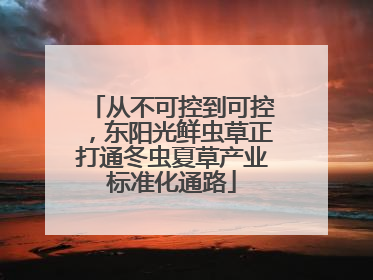 从不可控到可控，东阳光鲜虫草正打通冬虫夏草产业标准化通路