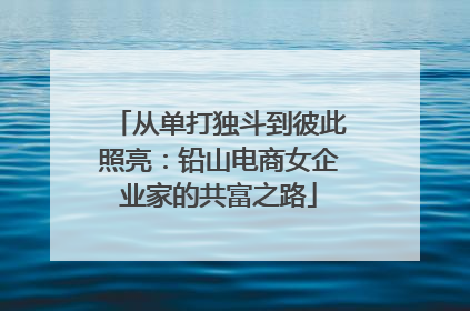 从单打独斗到彼此照亮：铅山电商女企业家的共富之路