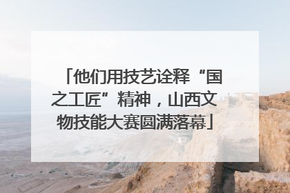 他们用技艺诠释“国之工匠”精神，山西文物技能大赛圆满落幕