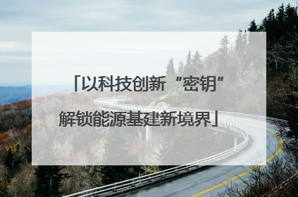 以科技创新“密钥”解锁能源基建新境界