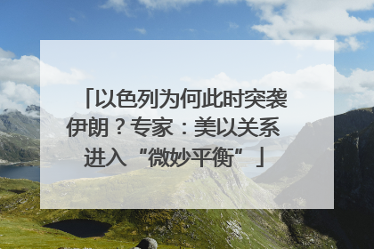 以色列为何此时突袭伊朗？专家：美以关系进入“微妙平衡”