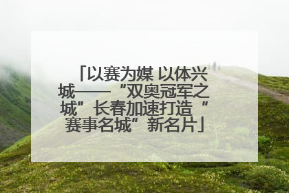 以赛为媒 以体兴城——“双奥冠军之城”长春加速打造“赛事名城”新名片