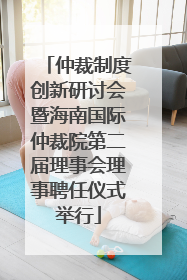仲裁制度创新研讨会暨海南国际仲裁院第二届理事会理事聘任仪式举行