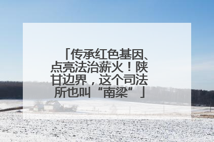 传承红色基因、点亮法治薪火！陕甘边界，这个司法所也叫“南梁”