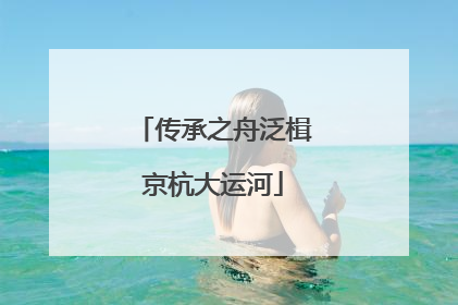 传承之舟泛楫京杭大运河