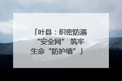 叶县：织密防溺“安全网” 筑牢生命“防护墙”